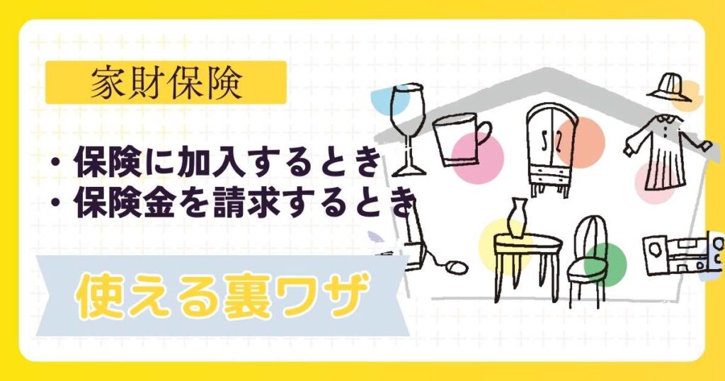 【家財保険の裏ワザ】｜安く加入する方法・もれなく保険金請求する方法は？