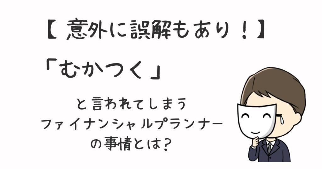 【意外に誤解もあり！】むかつくと言われてしまうファイナンシャルプランナーの事情とは？