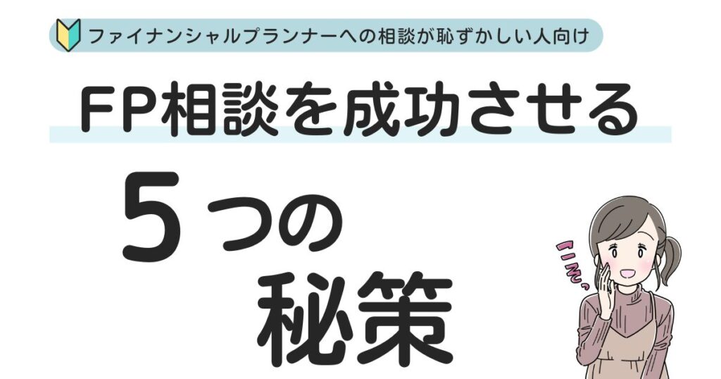 【FP相談を成功させる秘訣は?】
ファイナンシャルプランナーに相談するのが恥ずかしい人のへの解決策