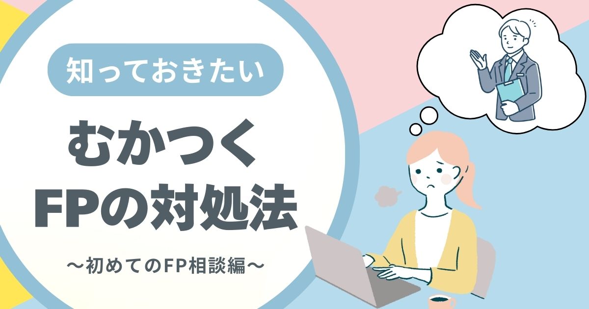 ファイナンシャルプランナーがむかつく！｜上手な対処法は？本音ベースで解説